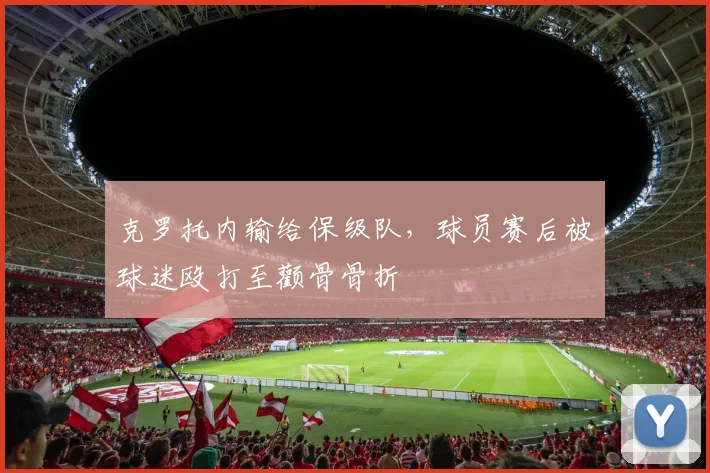 克罗托内输给保级队，球员赛后被球迷殴打至颧骨骨折