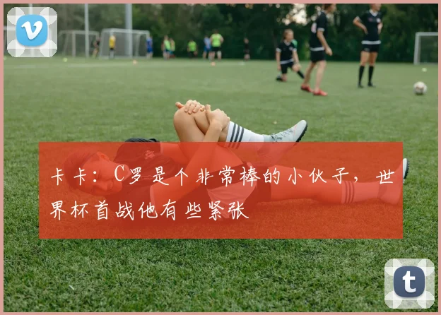 卡卡：C罗是个非常棒的小伙子，世界杯首战他有些紧张