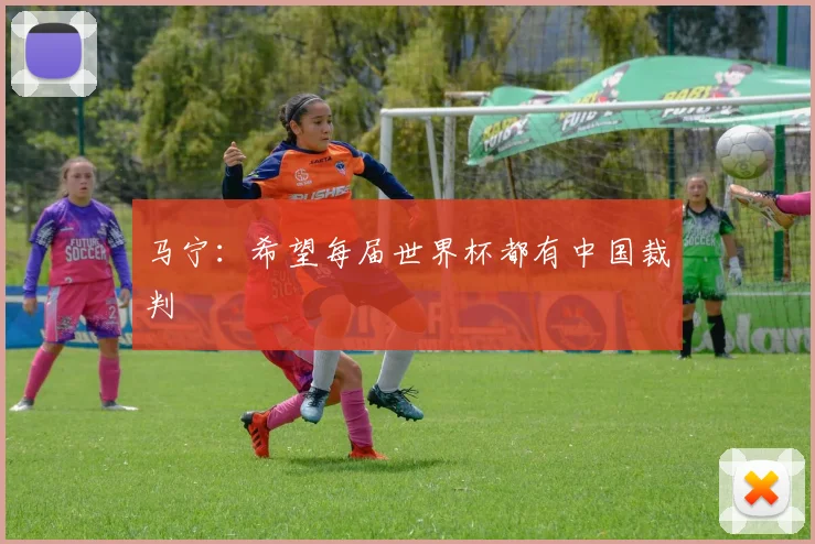 马宁：希望每届世界杯都有中国裁判