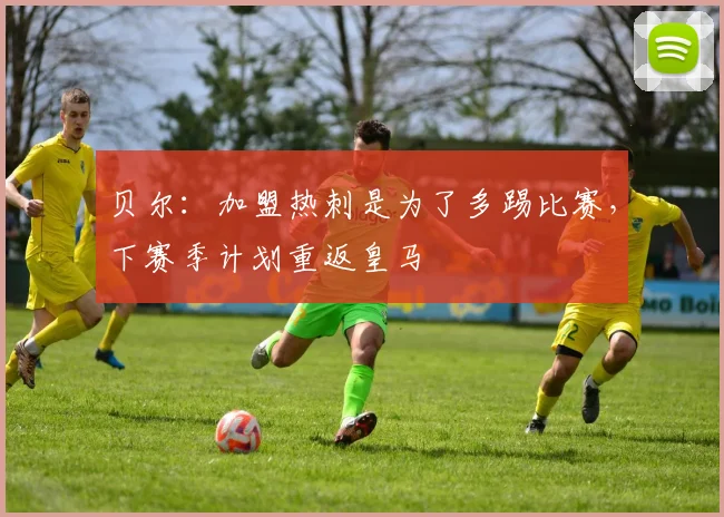 贝尔：加盟热刺是为了多踢比赛，下赛季计划重返皇马