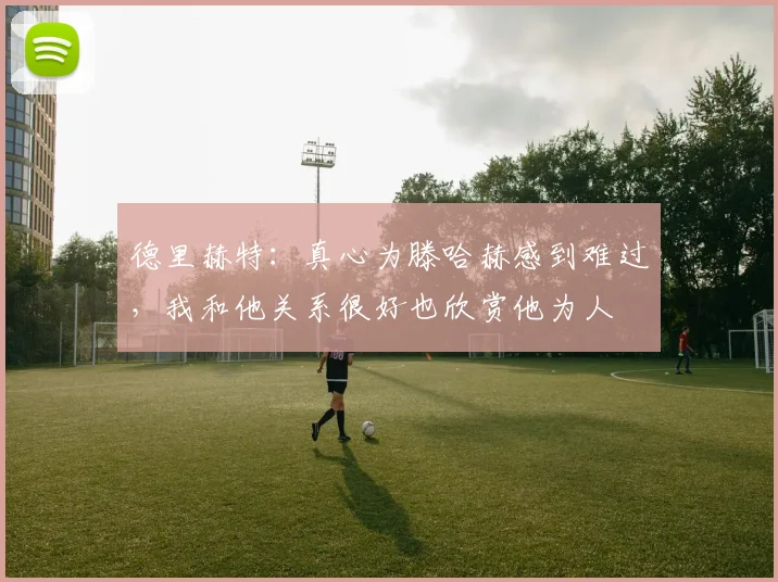 德里赫特：真心为滕哈赫感到难过，我和他关系很好也欣赏他为人