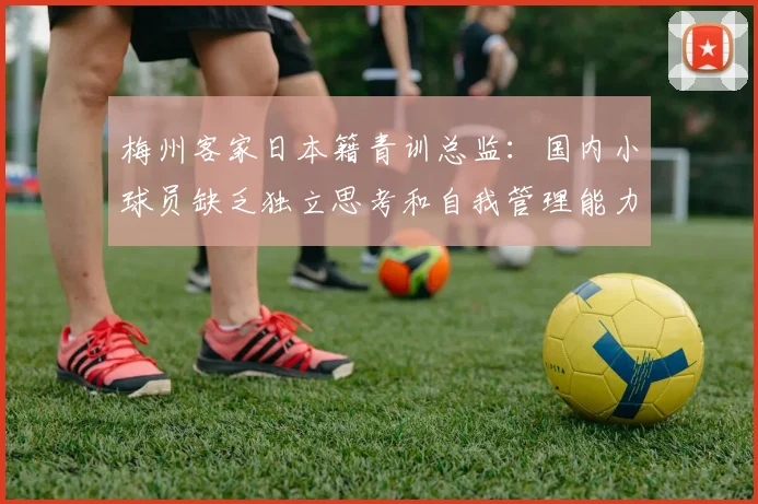 梅州客家日本籍青训总监：国内小球员缺乏独立思考和自我管理能力
