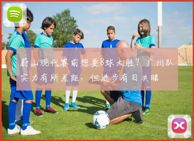 蔚山现代赛前想要8球大胜？广州队实力有所差距，但进步有目共睹
