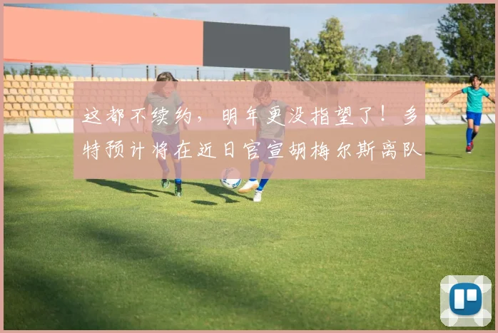 这都不续约，明年更没指望了！多特预计将在近日官宣胡梅尔斯离队