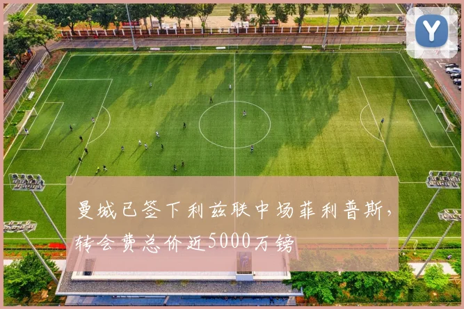 曼城已签下利兹联中场菲利普斯，转会费总价近5000万镑
