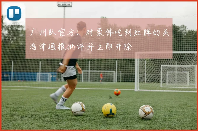 广州队官方：对柔佛吃到红牌的关浩津通报批评并立即开除
