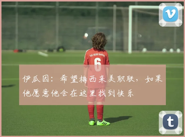 伊瓜因：希望梅西来美职联，如果他愿意他会在这里找到快乐