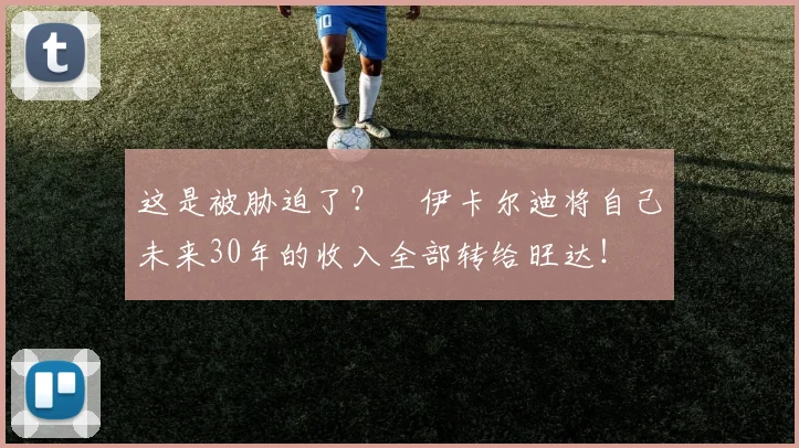 这是被胁迫了？​伊卡尔迪将自己未来30年的收入全部转给旺达！