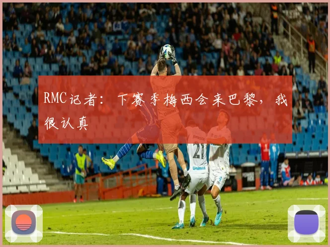 RMC记者：下赛季梅西会来巴黎，我很认真