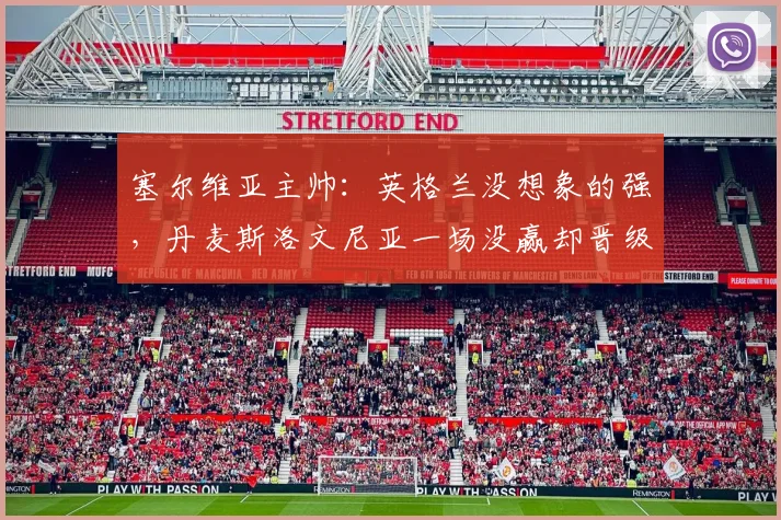 塞尔维亚主帅：英格兰没想象的强，丹麦斯洛文尼亚一场没赢却晋级