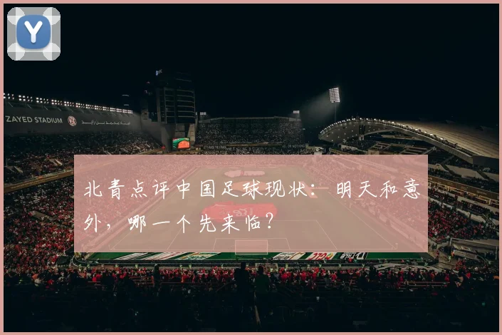 北青点评中国足球现状：明天和意外，哪一个先来临？