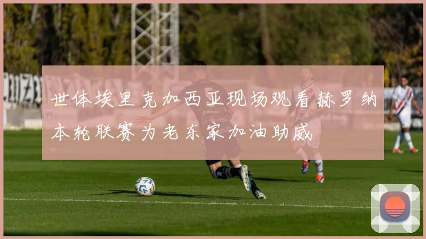 世体埃里克加西亚现场观看赫罗纳本轮联赛为老东家加油助威