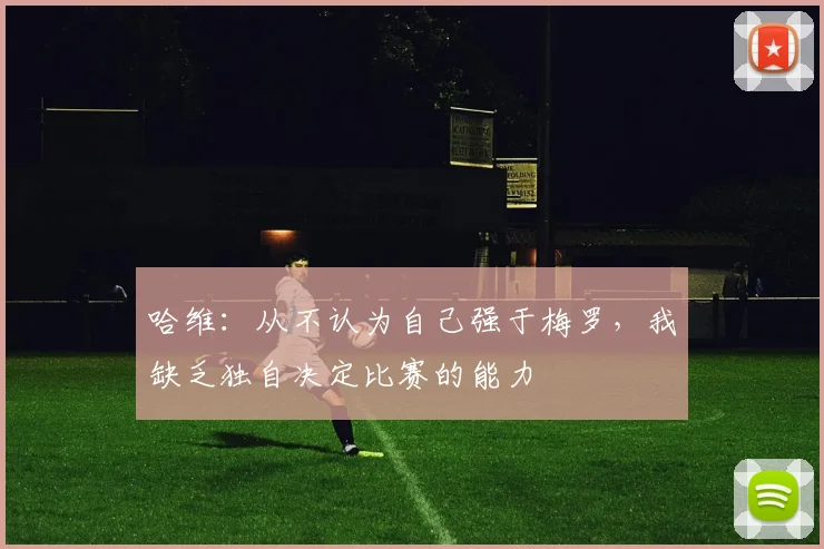 哈维：从不认为自己强于梅罗，我缺乏独自决定比赛的能力