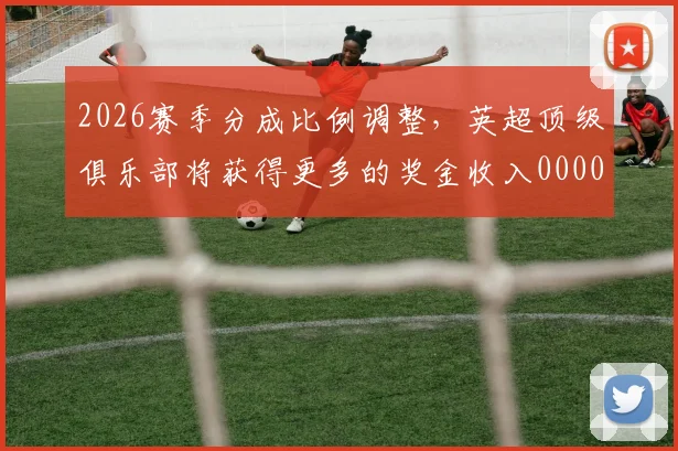 2026赛季分成比例调整，英超顶级俱乐部将获得更多的奖金收入0000644