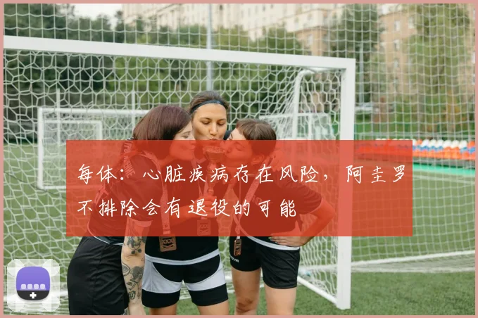 每体：心脏疾病存在风险，阿圭罗不排除会有退役的可能
