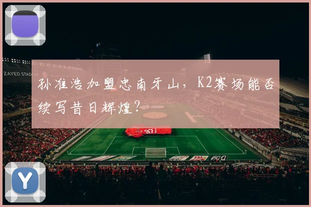 孙准浩加盟忠南牙山，K2赛场能否续写昔日辉煌？