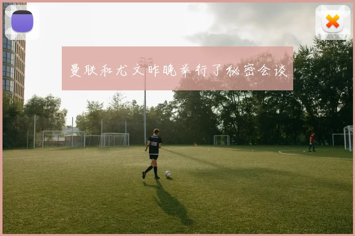 曼联和尤文昨晚举行了秘密会谈
