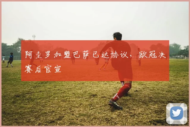 阿圭罗加盟巴萨已达协议，欧冠决赛后官宣