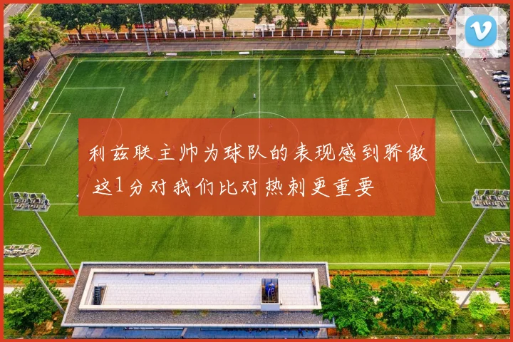 利兹联主帅为球队的表现感到骄傲 这1分对我们比对热刺更重要