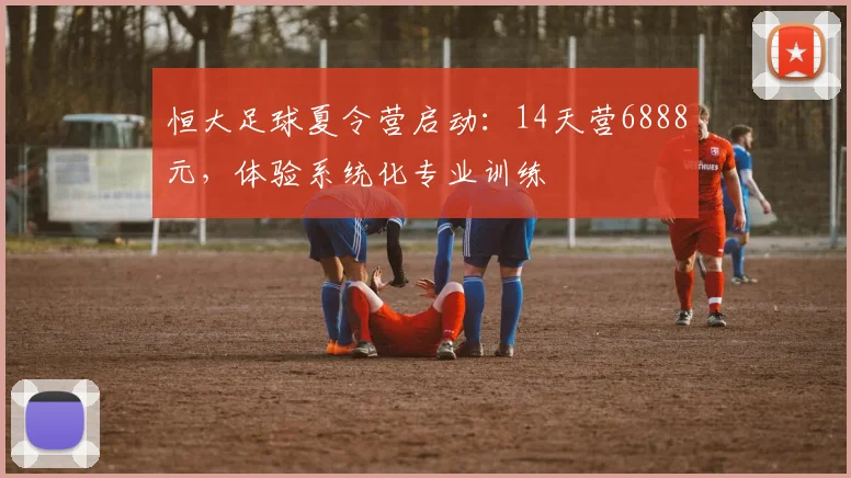 恒大足球夏令营启动：14天营6888元，体验系统化专业训练