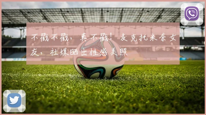 不戳不戳，真不戳！麦克托米奈女友，社媒晒出性感美照