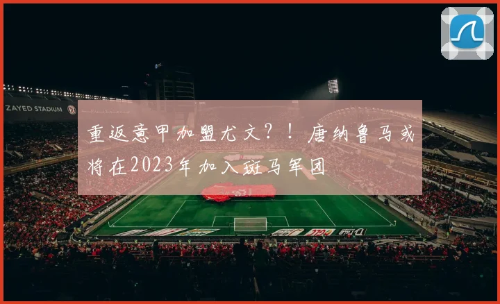 重返意甲加盟尤文？！唐纳鲁马或将在2023年加入斑马军团