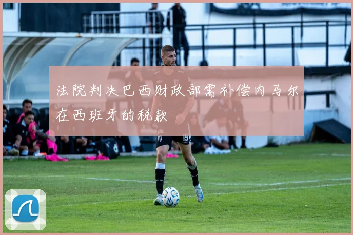 法院判决巴西财政部需补偿内马尔在西班牙的税款