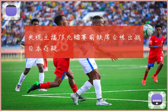 央视主播邝兆镭赛前缺席合练出战日本存疑