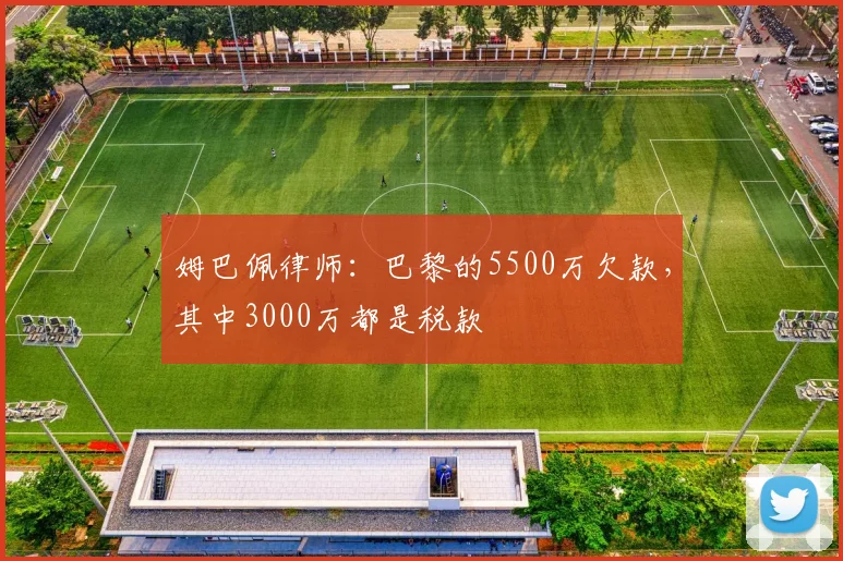 姆巴佩律师：巴黎的5500万欠款，其中3000万都是税款