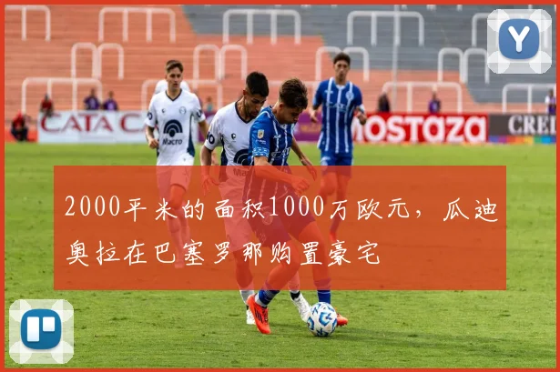 2000平米的面积1000万欧元，瓜迪奥拉在巴塞罗那购置豪宅