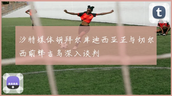 沙特媒体胡拜尔库迪西亚正与切尔西前锋吉乌深入谈判